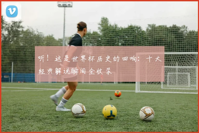 听！这是世界杯历史的回响：十大经典解说瞬间全收录