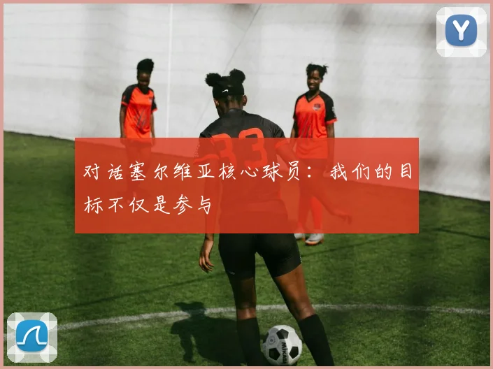 对话塞尔维亚核心球员：我们的目标不仅是参与