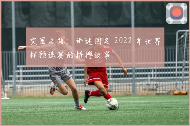 突围之路：讲述国足 2022 年世界杯预选赛的拼搏故事