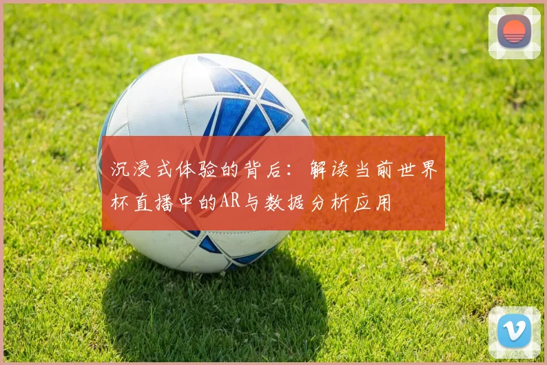 沉浸式体验的背后：解读当前世界杯直播中的AR与数据分析应用