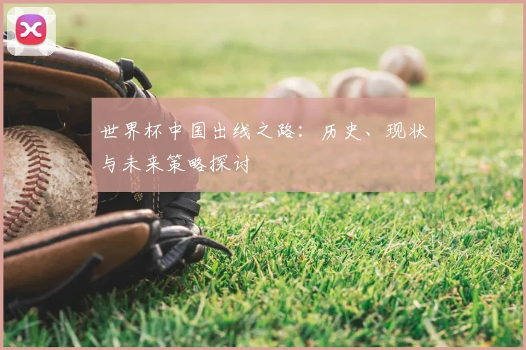 世界杯中国出线之路:历史、现状与未来策略探讨