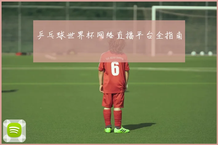 乒乓球世界杯网络直播平台全指南