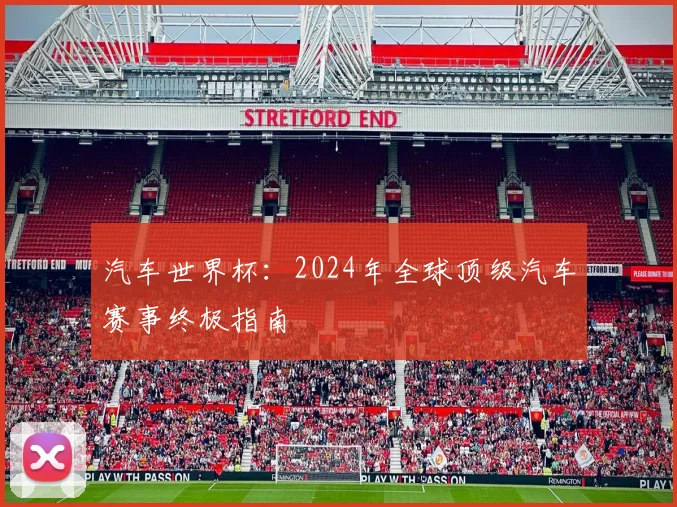 汽车世界杯：2024年全球顶级汽车赛事终极指南