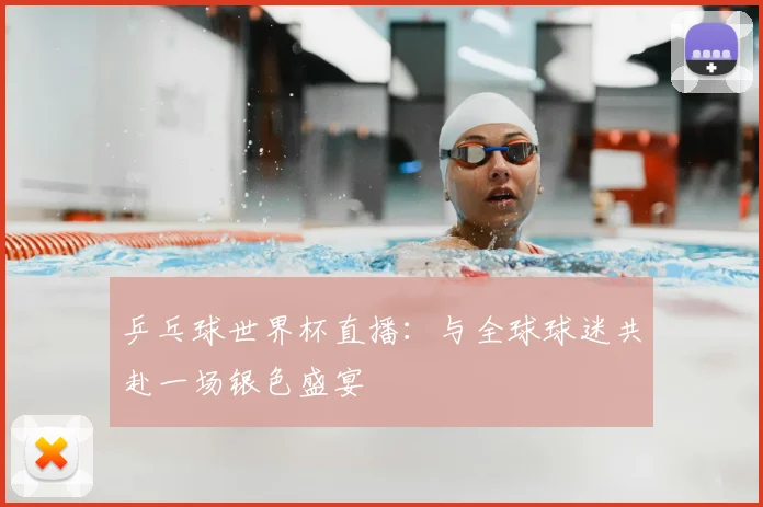乒乓球世界杯直播：与全球球迷共赴一场银色盛宴