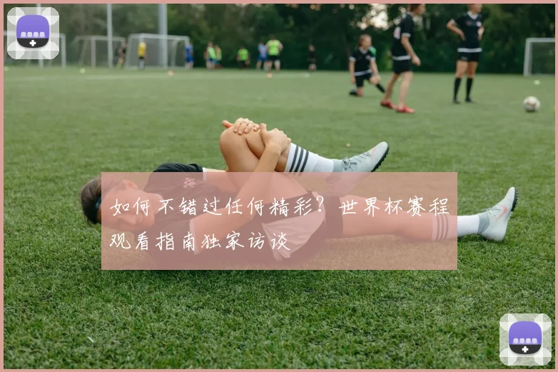 如何不错过任何精彩?世界杯赛程观看指南独家访谈