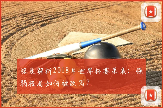 深度解析2018年世界杯赛果表:强弱格局如何被改写?