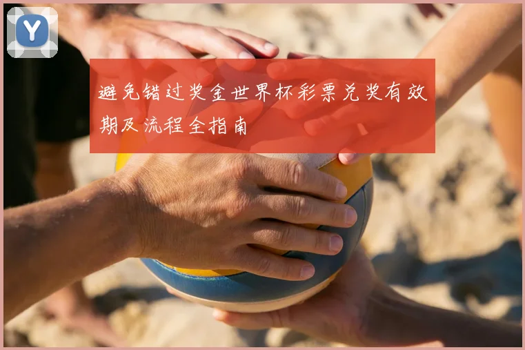 避免错过奖金世界杯彩票兑奖有效期及流程全指南