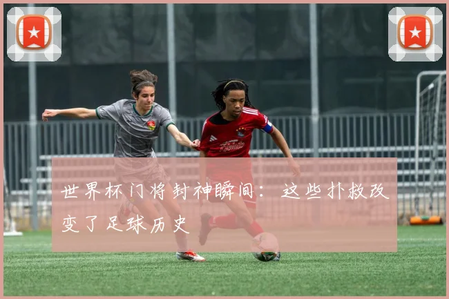 世界杯门将封神瞬间:这些扑救改变了足球历史
