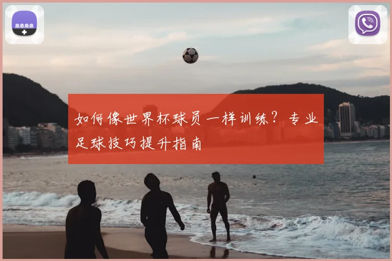 如何像世界杯球员一样训练？专业足球技巧提升指南