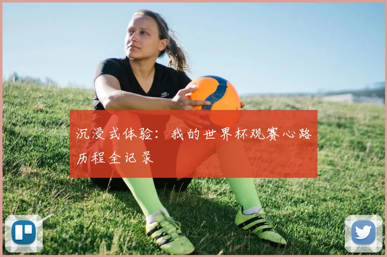 沉浸式体验:我的世界杯观赛心路历程全记录