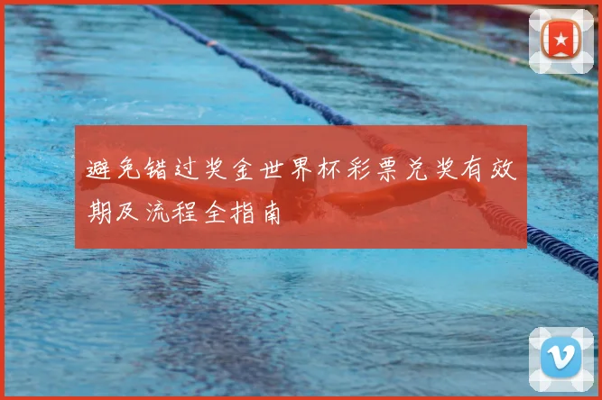 避免错过奖金世界杯彩票兑奖有效期及流程全指南