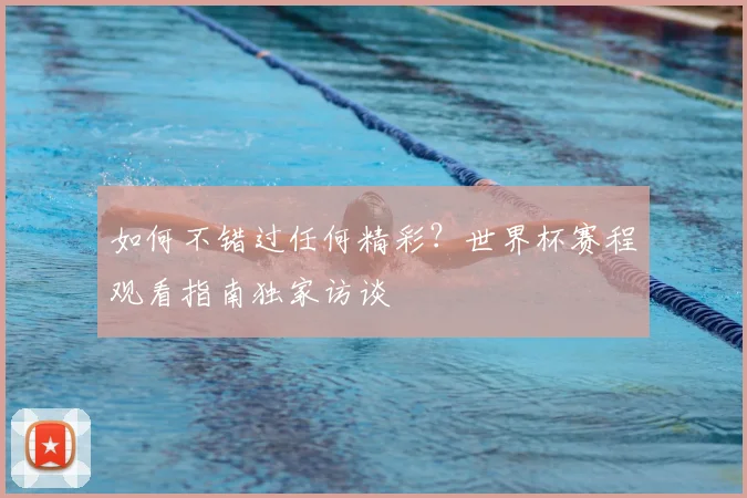 如何不错过任何精彩?世界杯赛程观看指南独家访谈