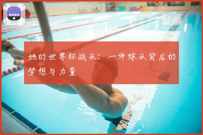 她的世界杯战衣：一件球衣背后的梦想与力量