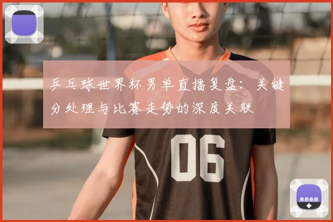 乒乓球世界杯男单直播复盘：关键分处理与比赛走势的深度关联