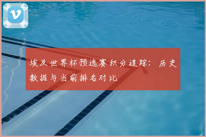 埃及世界杯预选赛积分追踪：历史数据与当前排名对比