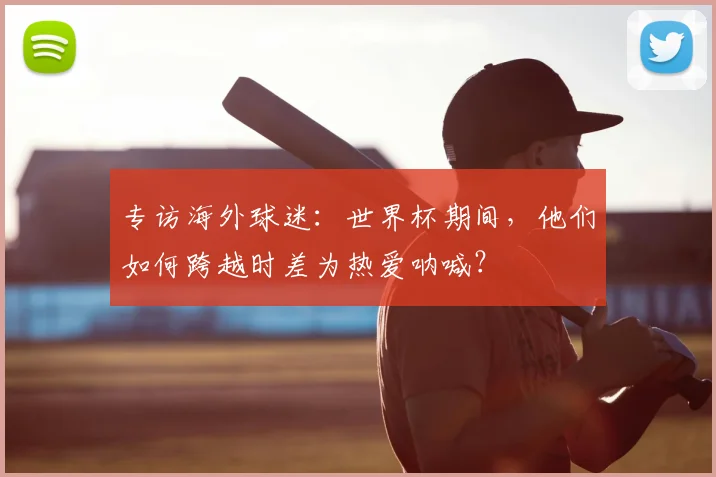 专访海外球迷:世界杯期间,他们如何跨越时差为热爱呐喊?
