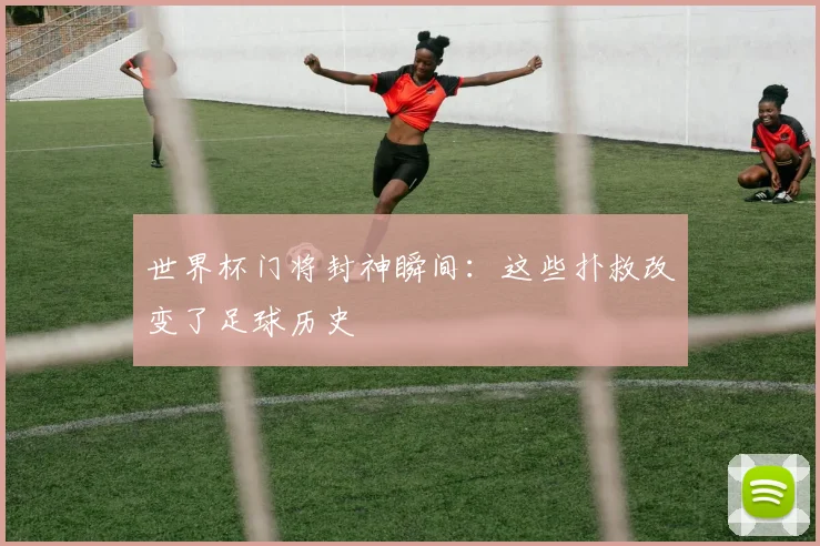 世界杯门将封神瞬间:这些扑救改变了足球历史