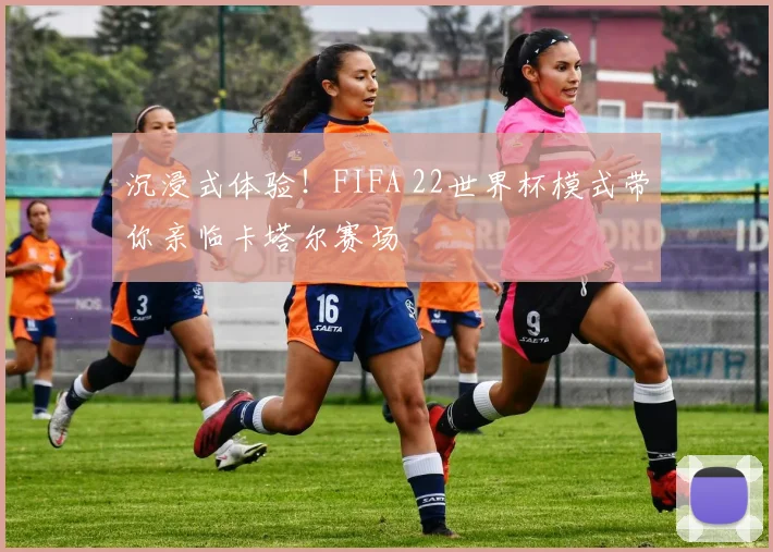沉浸式体验！FIFA 22世界杯模式带你亲临卡塔尔赛场