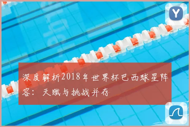 深度解析2018年世界杯巴西球星阵容：天赋与挑战并存