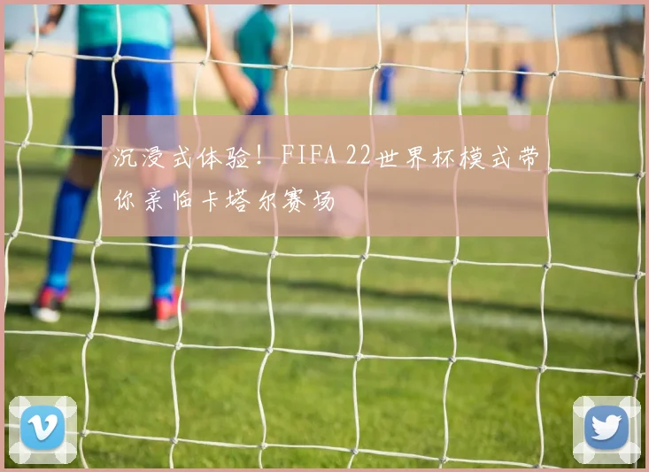 沉浸式体验！FIFA 22世界杯模式带你亲临卡塔尔赛场