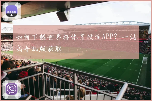 如何下载世界杯体育投注APP？一站式手机版获取