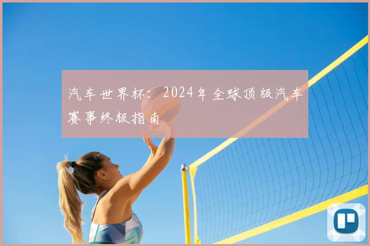 汽车世界杯：2024年全球顶级汽车赛事终极指南