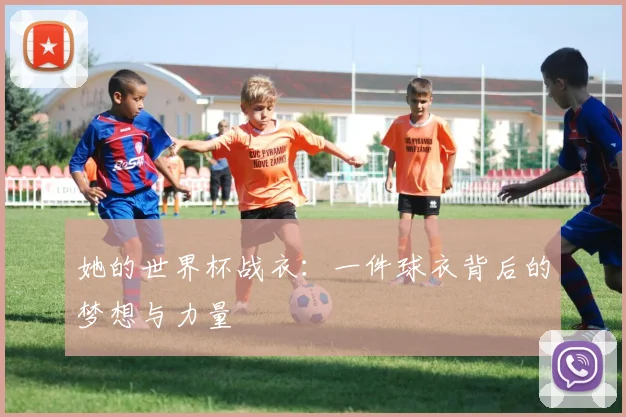 她的世界杯战衣：一件球衣背后的梦想与力量