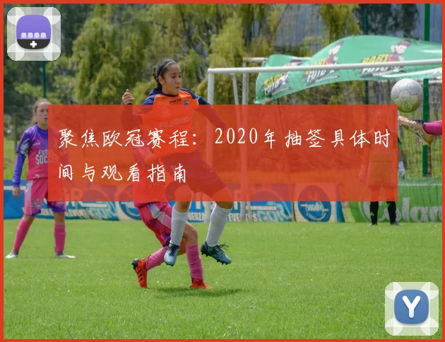 聚焦欧冠赛程：2020年抽签具体时间与观看指南