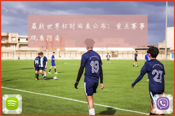 最新世界杯时间表公布：重点赛事观看指南