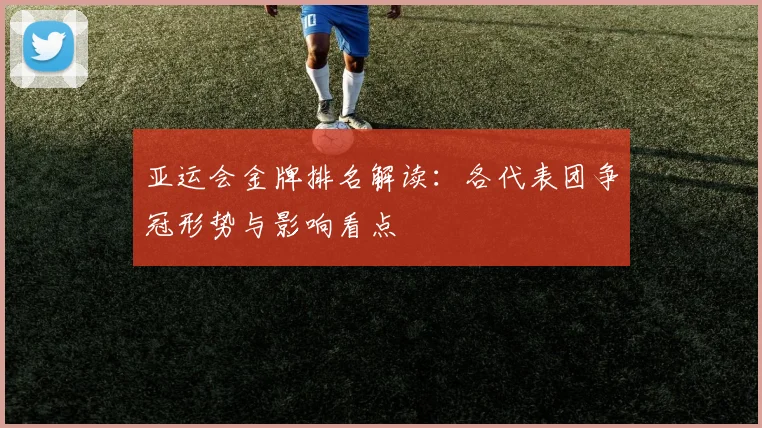 亚运会金牌排名解读：各代表团争冠形势与影响看点