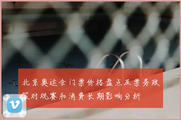 北京奥运会门票价格盘点及票务政策对观赛和消费长期影响分析