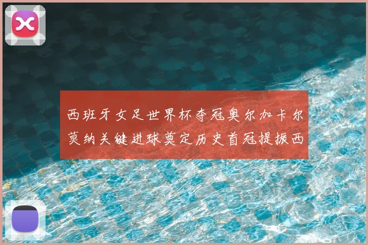 西班牙女足世界杯夺冠奥尔加卡尔莫纳关键进球奠定历史首冠提振西班牙足球