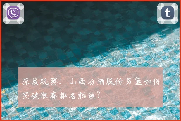 深度观察：山西汾酒股份男篮如何突破联赛排名瓶颈？