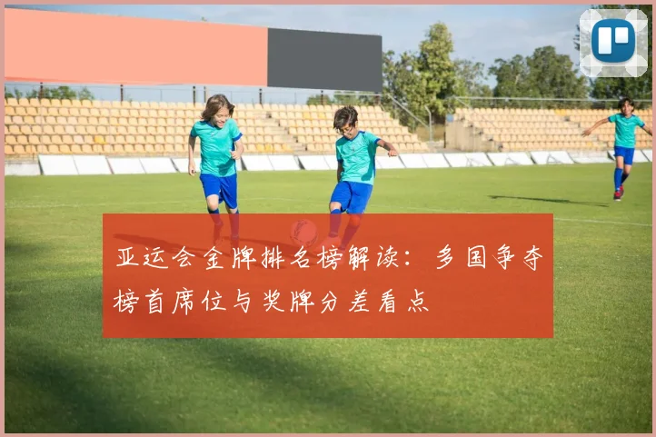 亚运会金牌排名榜解读：多国争夺榜首席位与奖牌分差看点