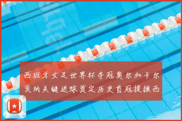 西班牙女足世界杯夺冠奥尔加卡尔莫纳关键进球奠定历史首冠提振西班牙足球