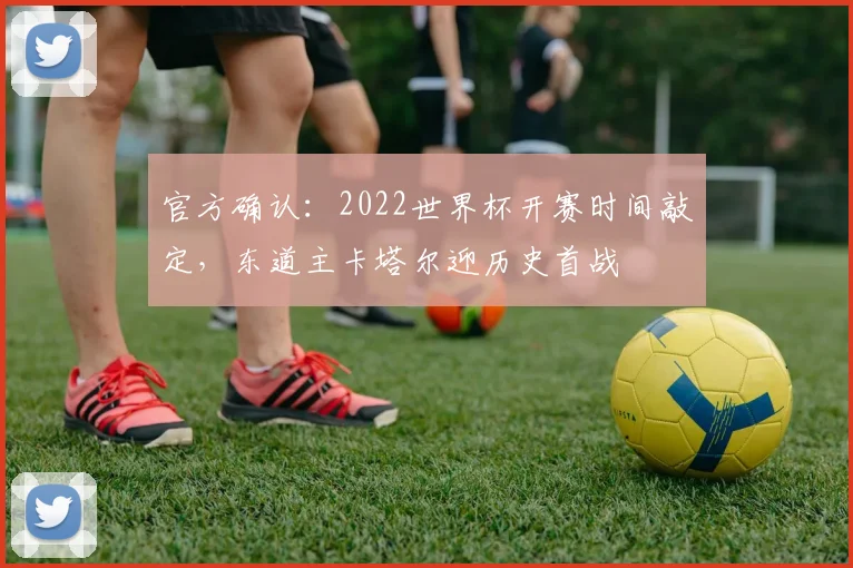 官方确认：2022世界杯开赛时间敲定，东道主卡塔尔迎历史首战
