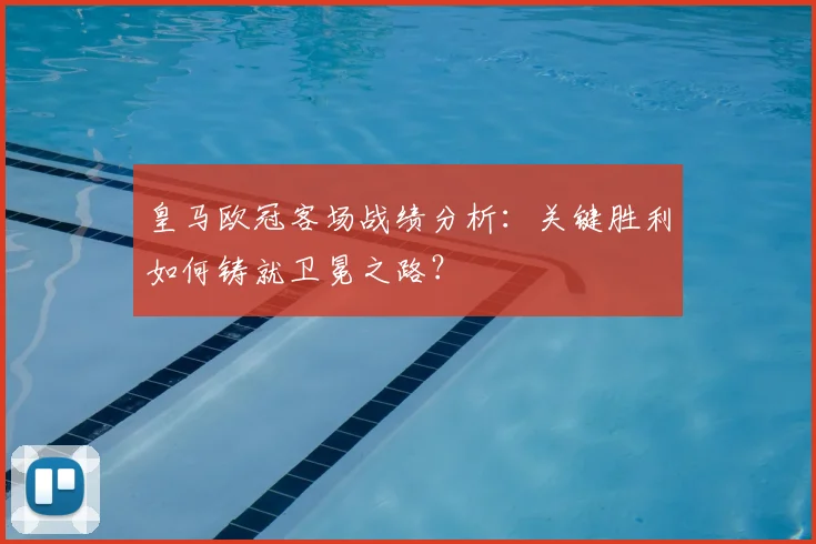 皇马欧冠客场战绩分析：关键胜利如何铸就卫冕之路？