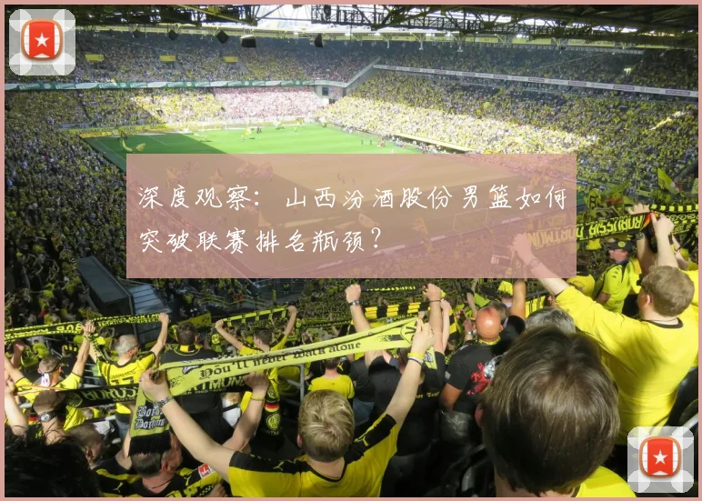 深度观察：山西汾酒股份男篮如何突破联赛排名瓶颈？