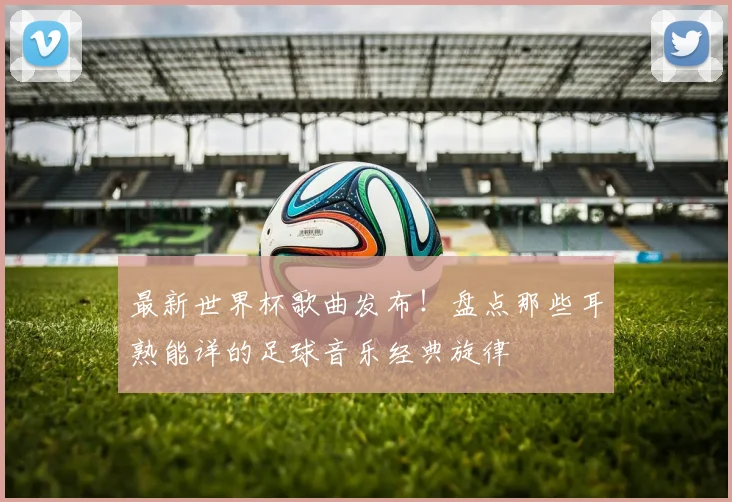 最新世界杯歌曲发布！盘点那些耳熟能详的足球音乐经典旋律