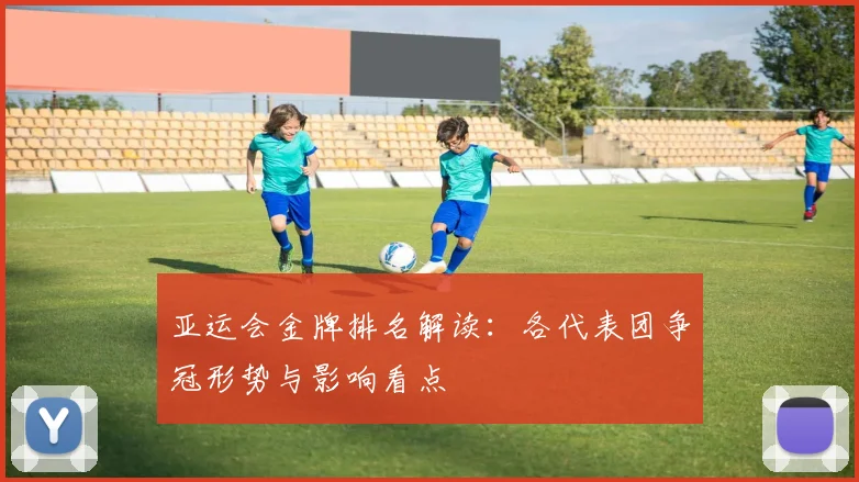 亚运会金牌排名解读：各代表团争冠形势与影响看点