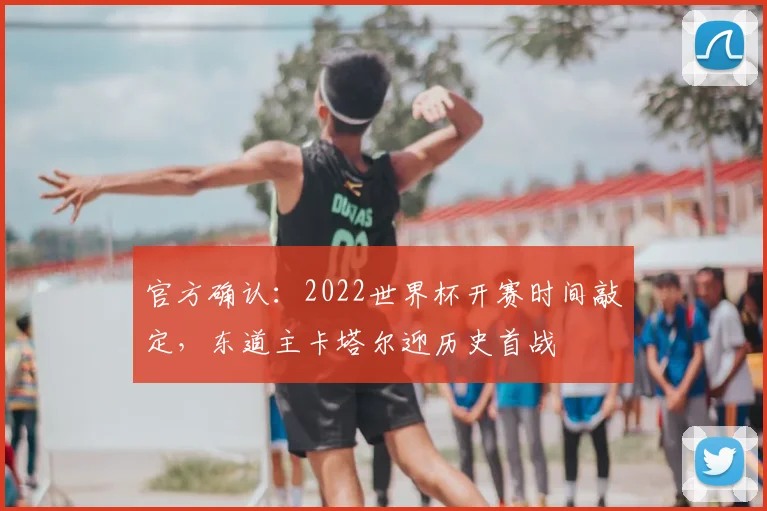 官方确认：2022世界杯开赛时间敲定，东道主卡塔尔迎历史首战