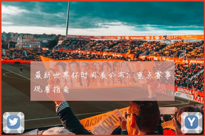 最新世界杯时间表公布：重点赛事观看指南